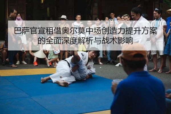 巴萨官宣租借奥尔莫中场创造力提升方案的全面深度解析与战术影响